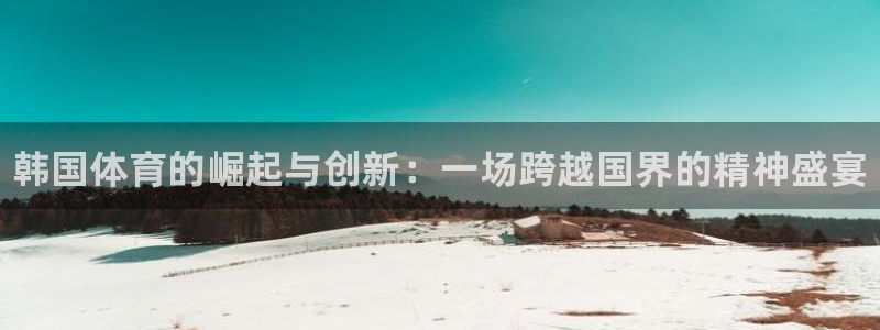 3377体育官方正版app集团官网首页网址：韩国体育