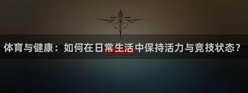 3377体育官网下载娱乐：体育与健康：如何在日常生活