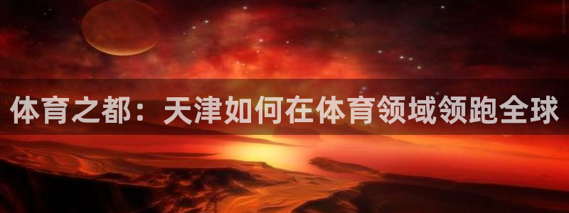 3377体育官网下载平台注册流程视频：体育之都：天津如何在体