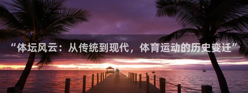 3377体育官方正版app集团官网首页网址：“体坛风云：从传