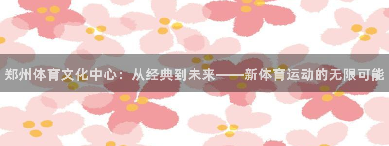 3377体育官网下载开户：郑州体育文化中心：从经典到未来——